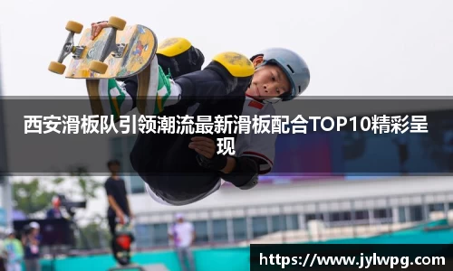 西安滑板队引领潮流最新滑板配合TOP10精彩呈现