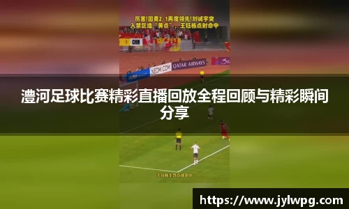 澧河足球比赛精彩直播回放全程回顾与精彩瞬间分享