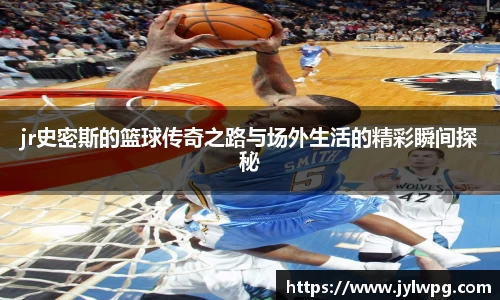 jr史密斯的篮球传奇之路与场外生活的精彩瞬间探秘