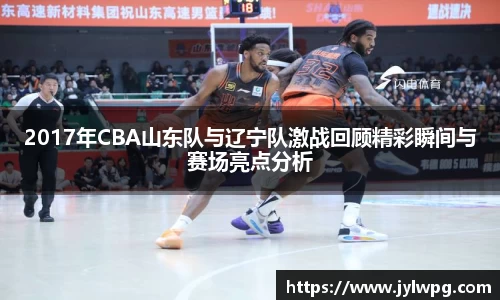 2017年CBA山东队与辽宁队激战回顾精彩瞬间与赛场亮点分析