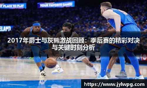2017年爵士与灰熊激战回顾：季后赛的精彩对决与关键时刻分析