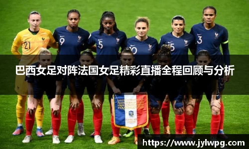 巴西女足对阵法国女足精彩直播全程回顾与分析