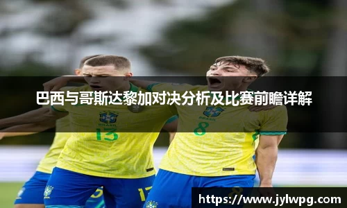 巴西与哥斯达黎加对决分析及比赛前瞻详解