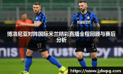 博洛尼亚对阵国际米兰精彩直播全程回顾与赛后分析