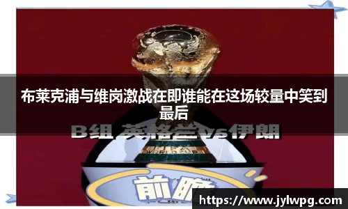 布莱克浦与维岗激战在即谁能在这场较量中笑到最后