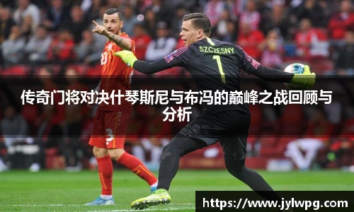 传奇门将对决什琴斯尼与布冯的巅峰之战回顾与分析