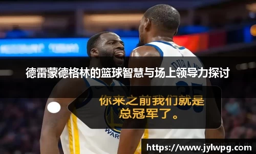 德雷蒙德格林的篮球智慧与场上领导力探讨