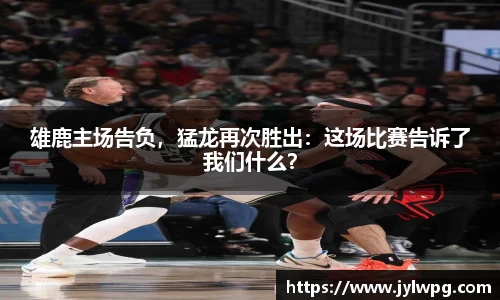 雄鹿主场告负，猛龙再次胜出：这场比赛告诉了我们什么？